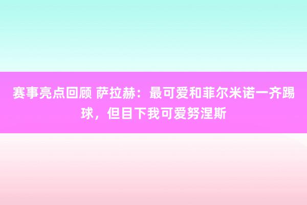 赛事亮点回顾 萨拉赫：最可爱和菲尔米诺一齐踢球，但目下我可爱努涅斯