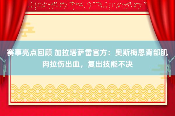 赛事亮点回顾 加拉塔萨雷官方：奥斯梅恩背部肌肉拉伤出血，复出技能不决