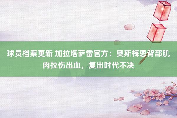 球员档案更新 加拉塔萨雷官方：奥斯梅恩背部肌肉拉伤出血，复出时代不决