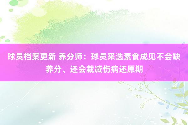 球员档案更新 养分师：球员采选素食成见不会缺养分、还会裁减伤病还原期