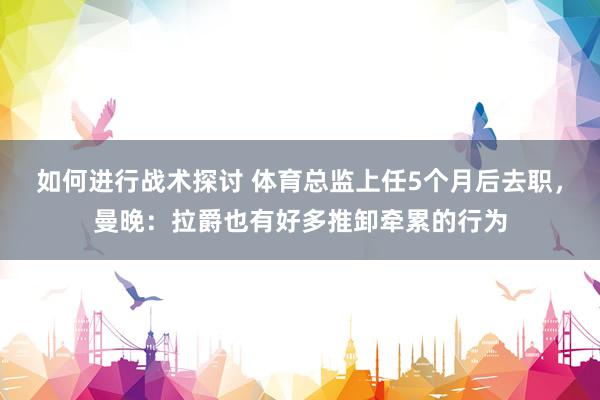 如何进行战术探讨 体育总监上任5个月后去职，曼晚：拉爵也有好多推卸牵累的行为