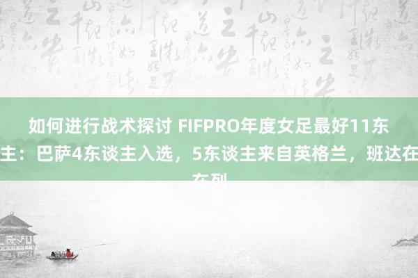 如何进行战术探讨 FIFPRO年度女足最好11东谈主：巴萨4东谈主入选，5东谈主来自英格兰，班达在列