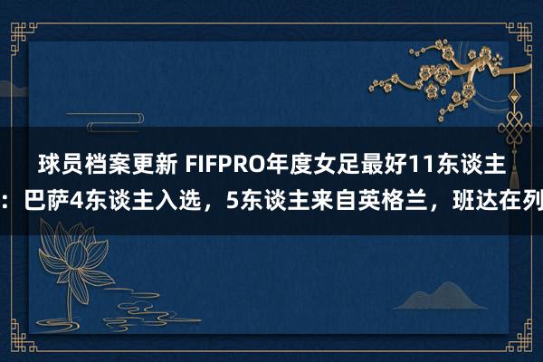 球员档案更新 FIFPRO年度女足最好11东谈主：巴萨4东谈主入选，5东谈主来自英格兰，班达在列