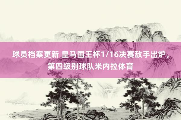 球员档案更新 皇马国王杯1/16决赛敌手出炉，第四级别球队米内拉体育