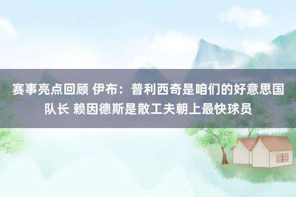 赛事亮点回顾 伊布：普利西奇是咱们的好意思国队长 赖因德斯是散工夫朝上最快球员