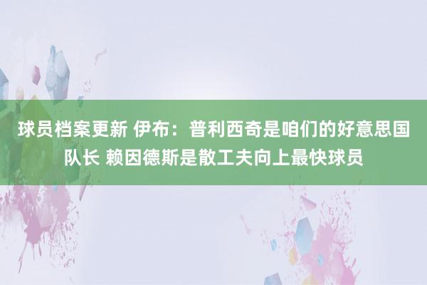 球员档案更新 伊布：普利西奇是咱们的好意思国队长 赖因德斯是散工夫向上最快球员