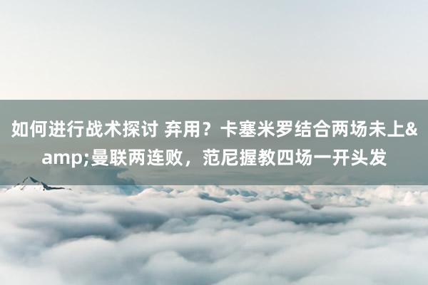 如何进行战术探讨 弃用？卡塞米罗结合两场未上&曼联两连败，范尼握教四场一开头发