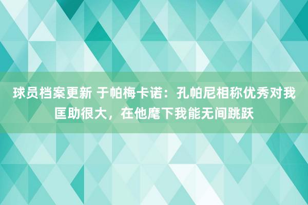 球员档案更新 于帕梅卡诺：孔帕尼相称优秀对我匡助很大，在他麾下我能无间跳跃