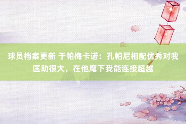 球员档案更新 于帕梅卡诺：孔帕尼相配优秀对我匡助很大，在他麾下我能连接超越