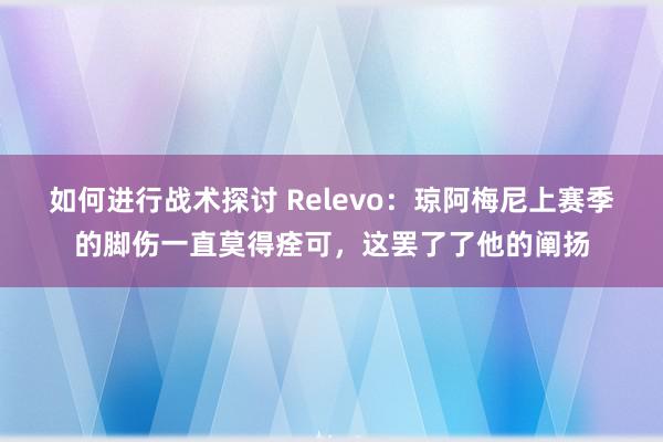 如何进行战术探讨 Relevo：琼阿梅尼上赛季的脚伤一直莫得痊可，这罢了了他的阐扬