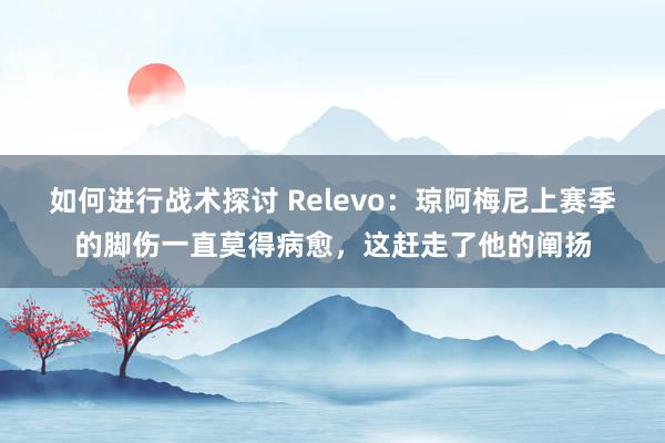 如何进行战术探讨 Relevo：琼阿梅尼上赛季的脚伤一直莫得病愈，这赶走了他的阐扬