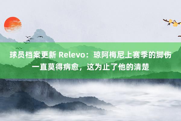 球员档案更新 Relevo：琼阿梅尼上赛季的脚伤一直莫得病愈，这为止了他的清楚