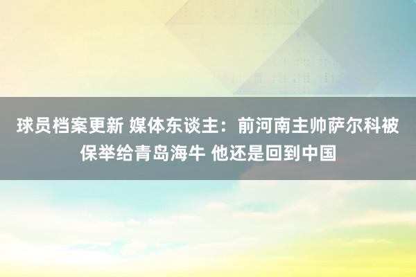 球员档案更新 媒体东谈主：前河南主帅萨尔科被保举给青岛海牛 他还是回到中国