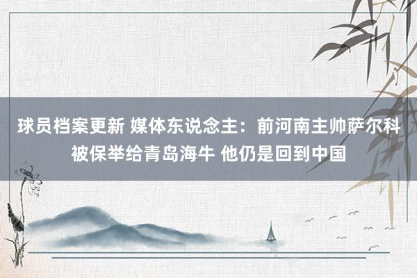 球员档案更新 媒体东说念主：前河南主帅萨尔科被保举给青岛海牛 他仍是回到中国