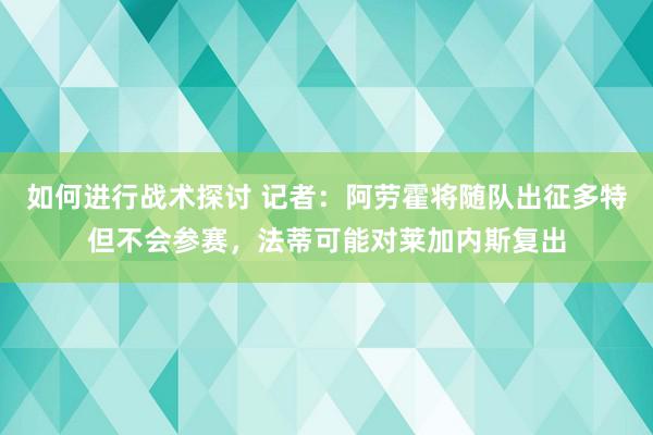 如何进行战术探讨 记者：阿劳霍将随队出征多特但不会参赛，法蒂可能对莱加内斯复出