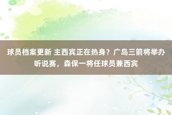 球员档案更新 主西宾正在热身？广岛三箭将举办听说赛，森保一将任球员兼西宾