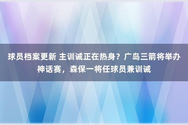 球员档案更新 主训诫正在热身？广岛三箭将举办神话赛，森保一将任球员兼训诫