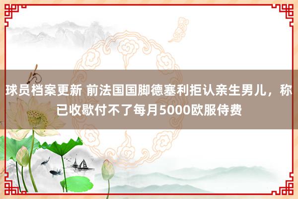 球员档案更新 前法国国脚德塞利拒认亲生男儿，称已收歇付不了每月5000欧服侍费