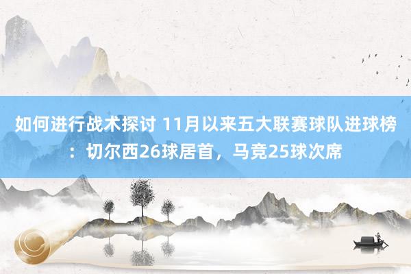 如何进行战术探讨 11月以来五大联赛球队进球榜：切尔西26球居首，马竞25球次席