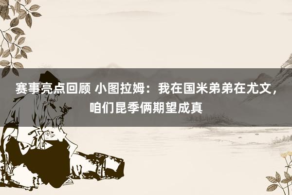 赛事亮点回顾 小图拉姆：我在国米弟弟在尤文，咱们昆季俩期望成真