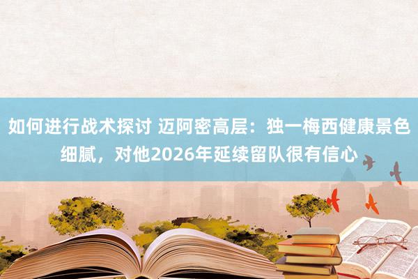 如何进行战术探讨 迈阿密高层：独一梅西健康景色细腻，对他2026年延续留队很有信心