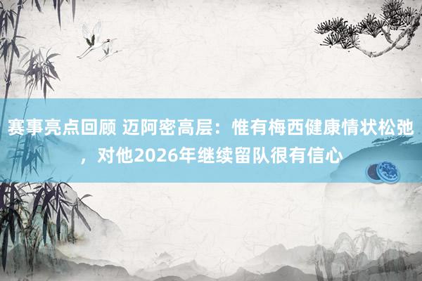 赛事亮点回顾 迈阿密高层：惟有梅西健康情状松弛，对他2026年继续留队很有信心