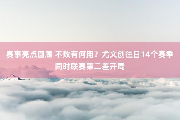 赛事亮点回顾 不败有何用？尤文创往日14个赛季同时联赛第二差开局