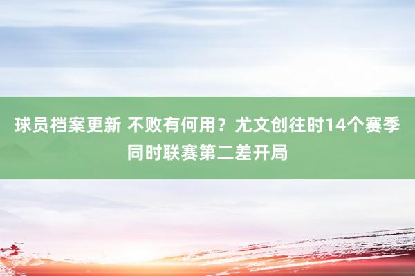 球员档案更新 不败有何用？尤文创往时14个赛季同时联赛第二差开局