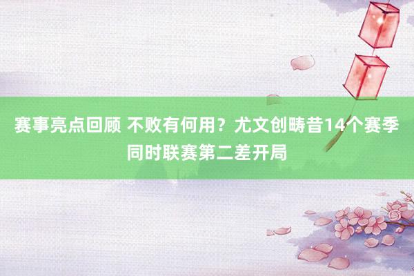 赛事亮点回顾 不败有何用？尤文创畴昔14个赛季同时联赛第二差开局