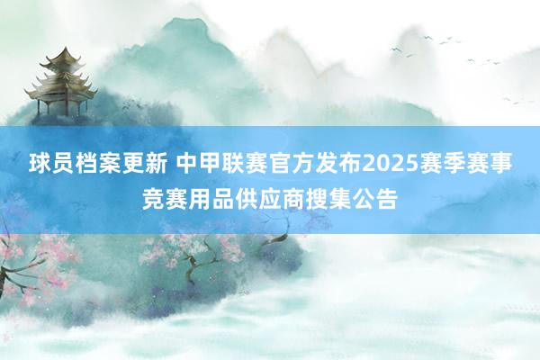 球员档案更新 中甲联赛官方发布2025赛季赛事竞赛用品供应商搜集公告