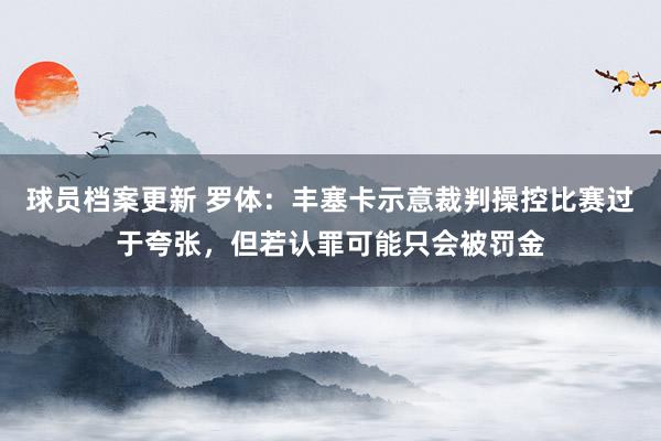 球员档案更新 罗体：丰塞卡示意裁判操控比赛过于夸张，但若认罪可能只会被罚金