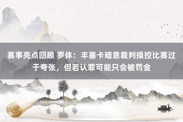 赛事亮点回顾 罗体：丰塞卡暗意裁判操控比赛过于夸张，但若认罪可能只会被罚金