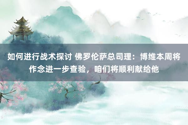 如何进行战术探讨 佛罗伦萨总司理：博维本周将作念进一步查验，咱们将顺利献给他