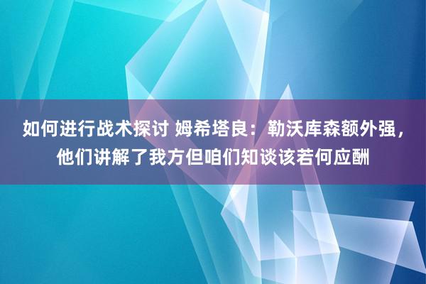 如何进行战术探讨 姆希塔良：勒沃库森额外强，他们讲解了我方但咱们知谈该若何应酬