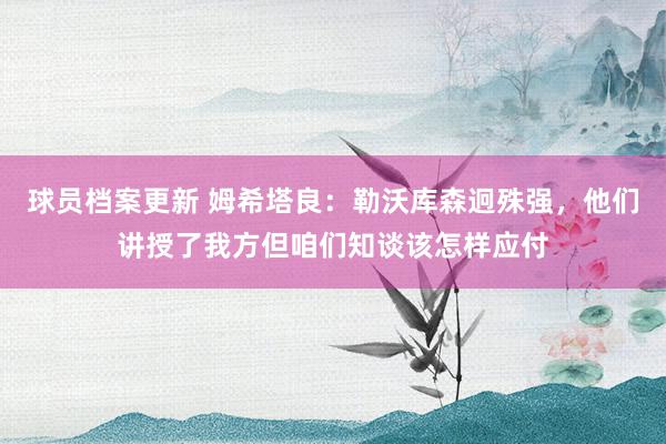 球员档案更新 姆希塔良：勒沃库森迥殊强，他们讲授了我方但咱们知谈该怎样应付