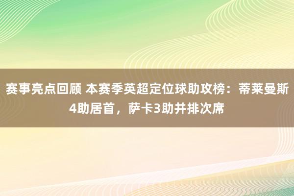 赛事亮点回顾 本赛季英超定位球助攻榜：蒂莱曼斯4助居首，萨卡3助并排次席