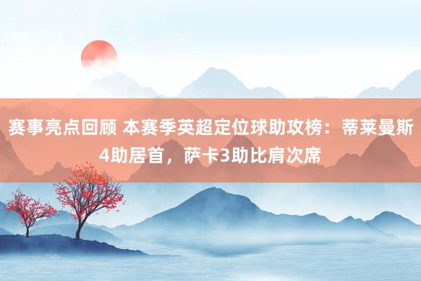 赛事亮点回顾 本赛季英超定位球助攻榜：蒂莱曼斯4助居首，萨卡3助比肩次席