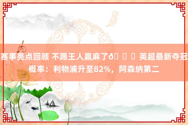 赛事亮点回顾 不踢王人赢麻了😅英超最新夺冠概率：利物浦升至82%，阿森纳第二