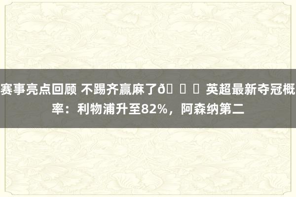 赛事亮点回顾 不踢齐赢麻了😅英超最新夺冠概率：利物浦升至82%，阿森纳第二