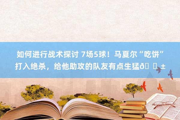 如何进行战术探讨 7场5球！马夏尔“吃饼”打入绝杀，给他助攻的队友有点生猛😱