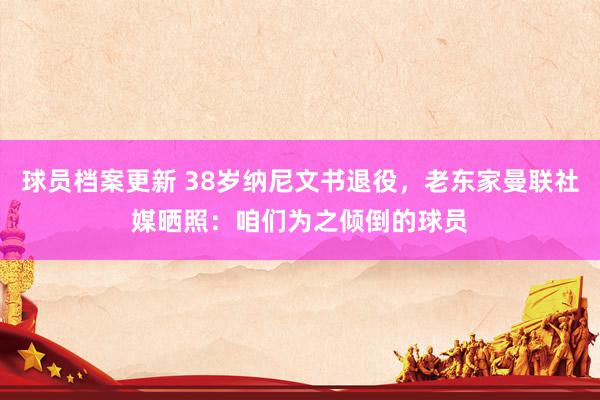 球员档案更新 38岁纳尼文书退役，老东家曼联社媒晒照：咱们为之倾倒的球员