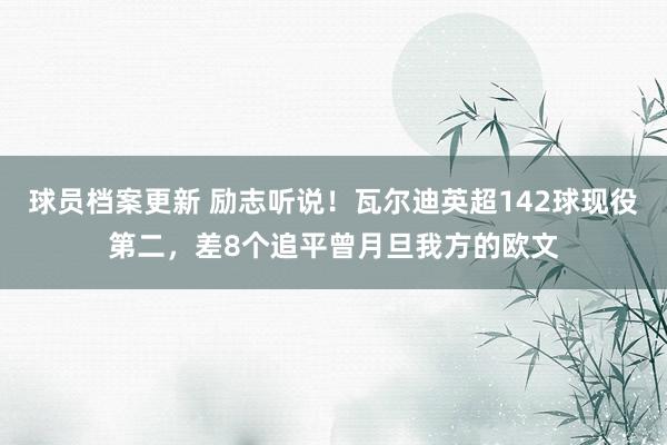 球员档案更新 励志听说！瓦尔迪英超142球现役第二，差8个追平曾月旦我方的欧文