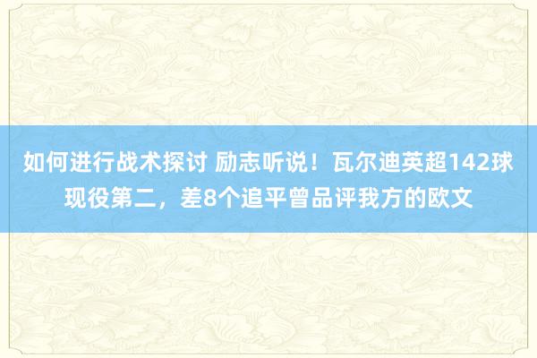 如何进行战术探讨 励志听说！瓦尔迪英超142球现役第二，差8个追平曾品评我方的欧文