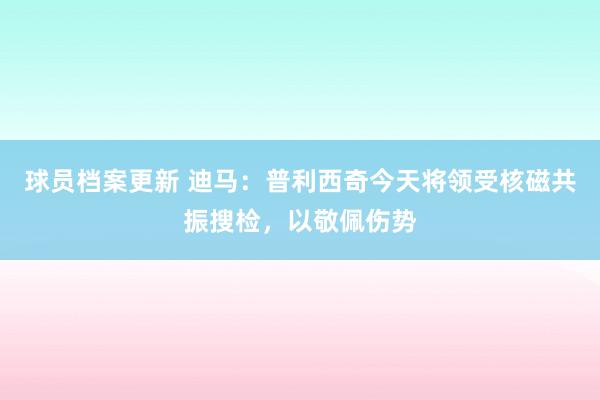 球员档案更新 迪马：普利西奇今天将领受核磁共振搜检，以敬佩伤势