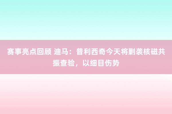 赛事亮点回顾 迪马：普利西奇今天将剿袭核磁共振查验，以细目伤势