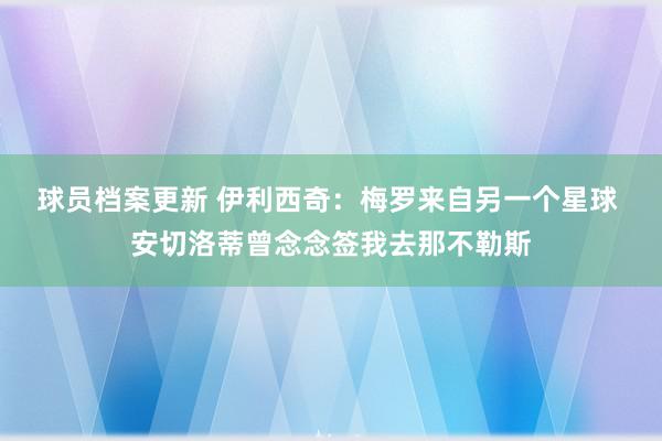 球员档案更新 伊利西奇：梅罗来自另一个星球 安切洛蒂曾念念签我去那不勒斯