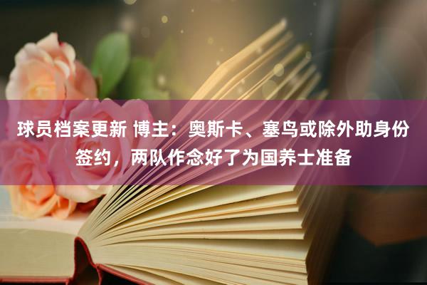 球员档案更新 博主：奥斯卡、塞鸟或除外助身份签约，两队作念好了为国养士准备