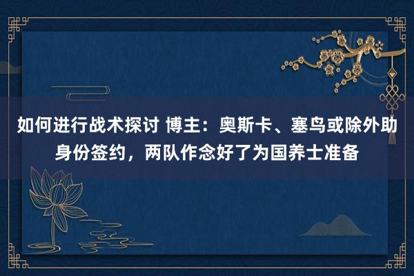 如何进行战术探讨 博主：奥斯卡、塞鸟或除外助身份签约，两队作念好了为国养士准备