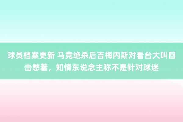 球员档案更新 马竞绝杀后吉梅内斯对看台大叫回击憋着，知情东说念主称不是针对球迷