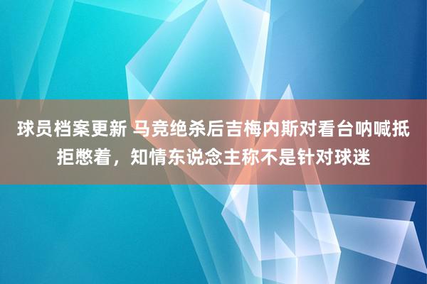 球员档案更新 马竞绝杀后吉梅内斯对看台呐喊抵拒憋着，知情东说念主称不是针对球迷